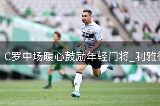 C罗中场暖心鼓励年轻门将 利雅得胜利3球逆转